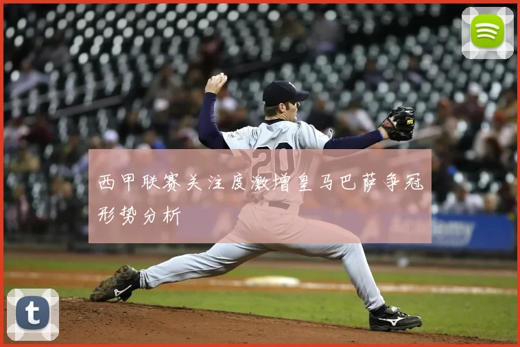 西甲联赛关注度激增皇马巴萨争冠形势分析