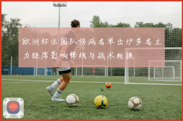 欧洲杯法国队伤病名单出炉多名主力缺席影响锋线与战术轮换