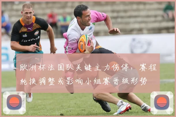 欧洲杯法国队关键主力伤停，赛程轮换调整或影响小组赛晋级形势