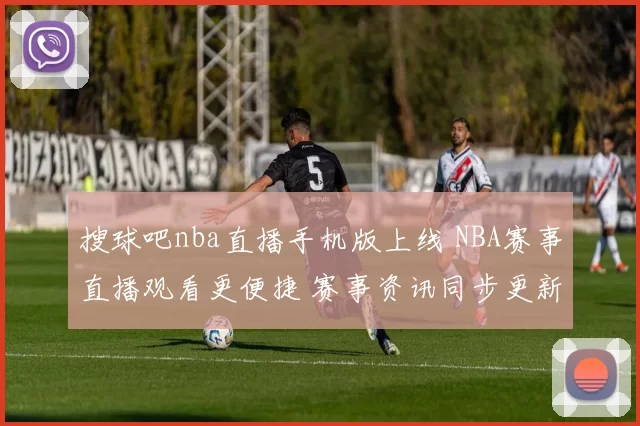 搜球吧nba直播手机版上线 NBA赛事直播观看更便捷 赛事资讯同步更新