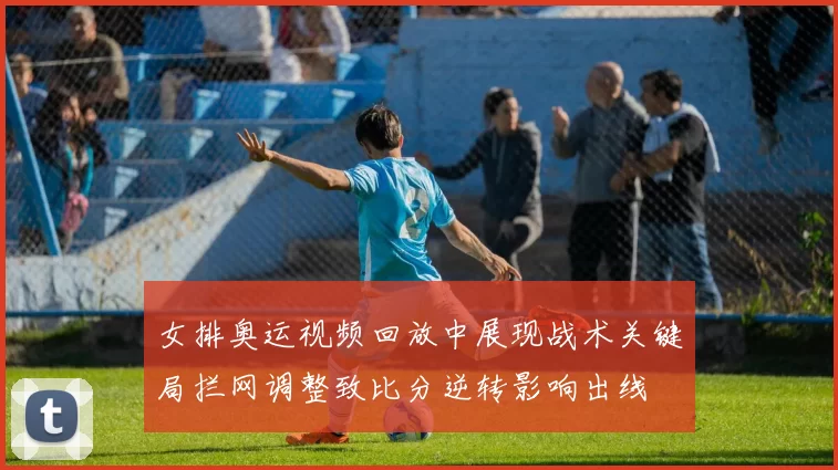 女排奥运视频回放中展现战术关键局拦网调整致比分逆转影响出线