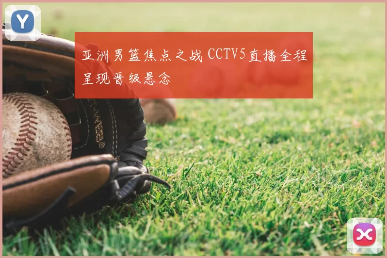 亚洲男篮焦点之战 CCTV5直播全程呈现晋级悬念