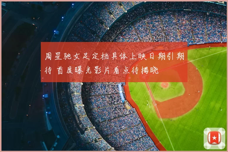 周星驰女足定档具体上映日期引期待 首度曝光影片看点待揭晓