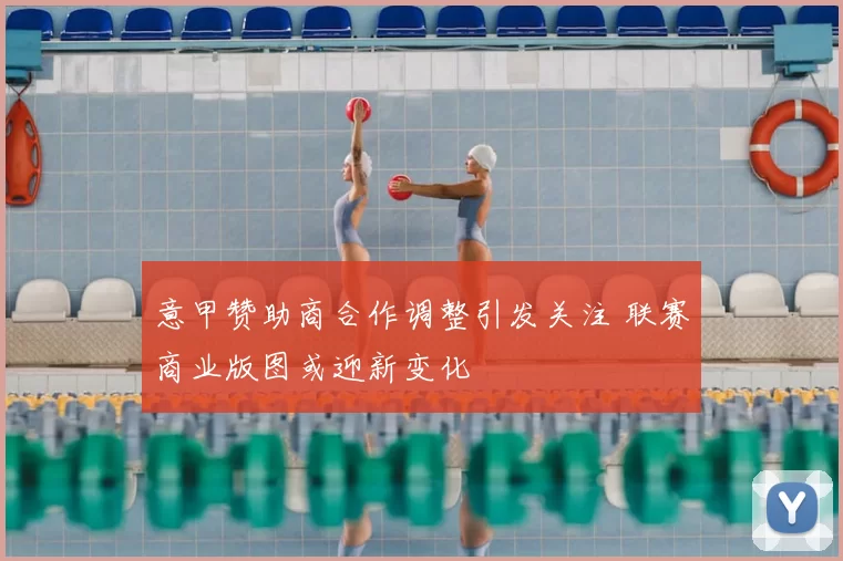 意甲赞助商合作调整引发关注 联赛商业版图或迎新变化