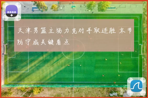 天津男篮主场力克对手取连胜 末节防守成关键看点