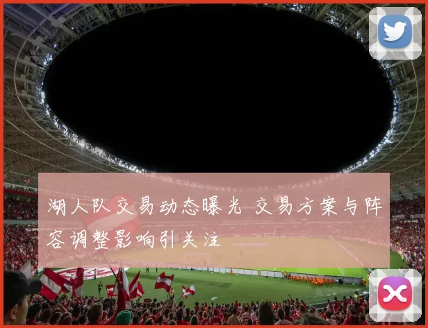 湖人队交易动态曝光 交易方案与阵容调整影响引关注