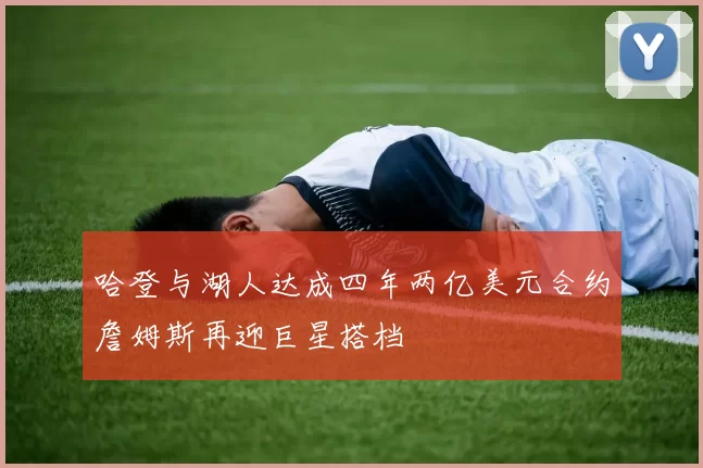 哈登与湖人达成四年两亿美元合约詹姆斯再迎巨星搭档