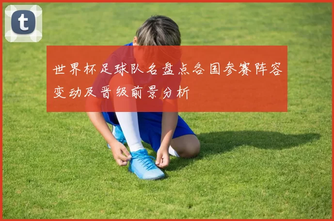 世界杯足球队名盘点各国参赛阵容变动及晋级前景分析