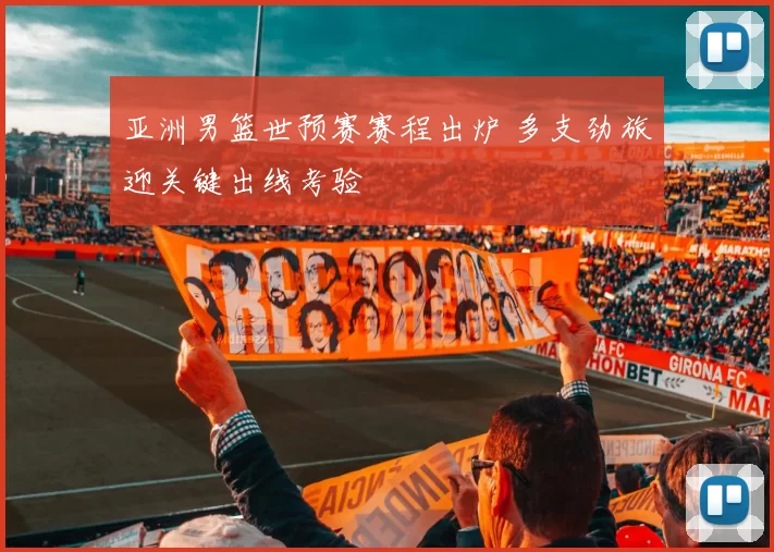 亚洲男篮世预赛赛程出炉 多支劲旅迎关键出线考验