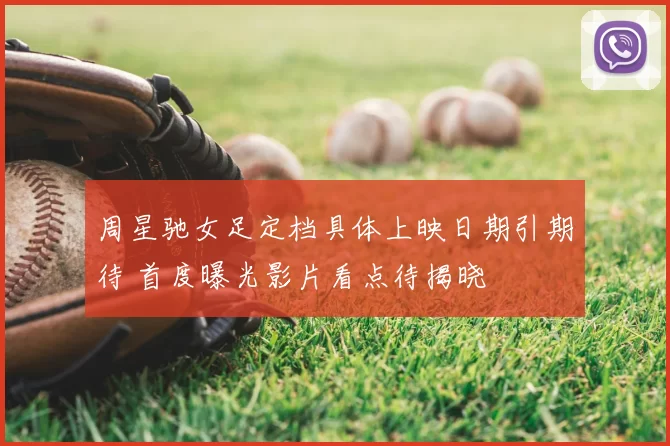 周星驰女足定档具体上映日期引期待 首度曝光影片看点待揭晓