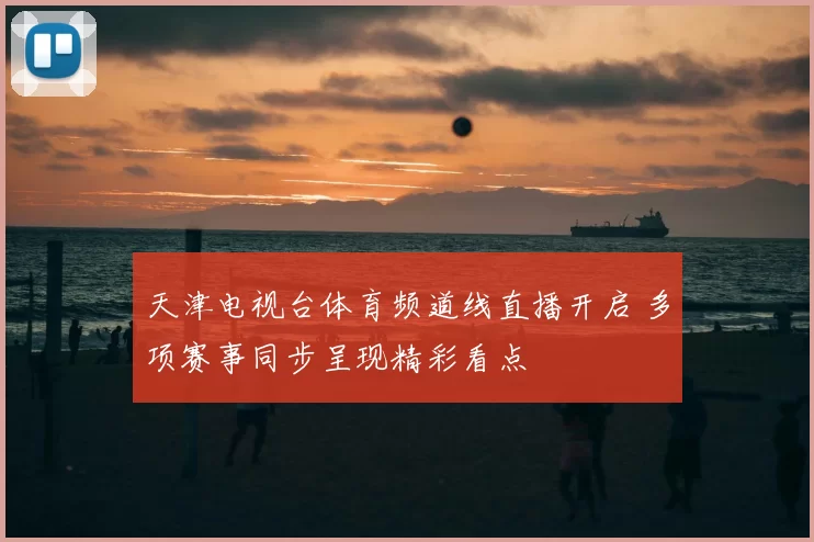 天津电视台体育频道线直播开启 多项赛事同步呈现精彩看点