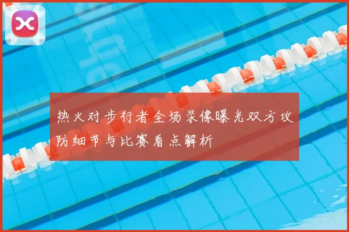 热火对步行者全场录像曝光双方攻防细节与比赛看点解析