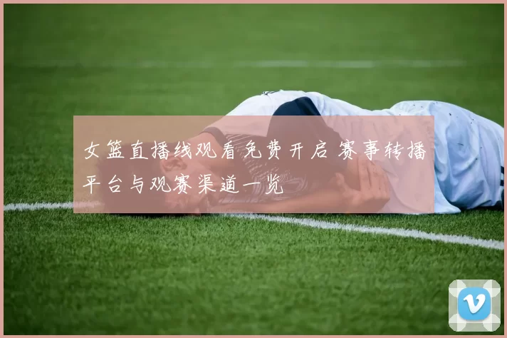 女篮直播线观看免费开启 赛事转播平台与观赛渠道一览
