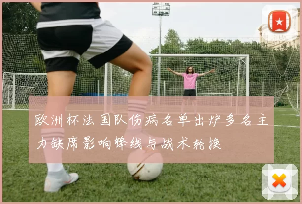 欧洲杯法国队伤病名单出炉多名主力缺席影响锋线与战术轮换