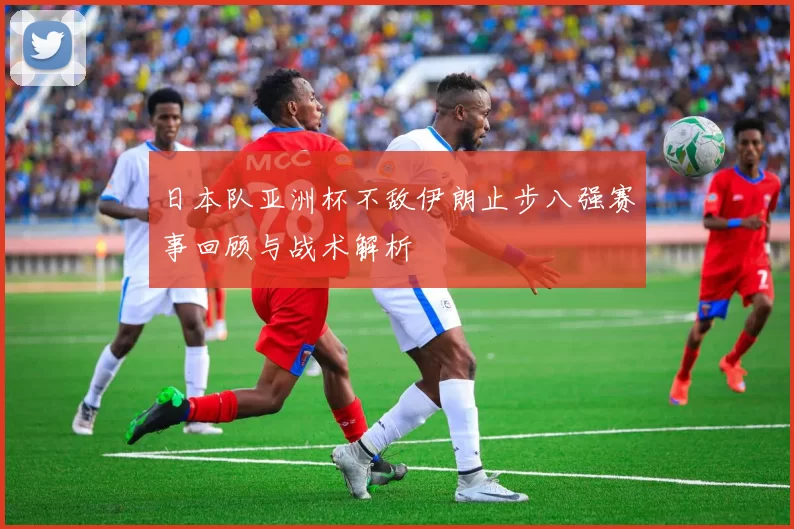 日本队亚洲杯不敌伊朗止步八强赛事回顾与战术解析