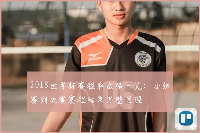 2018世界杯赛程和成绩一览:小组赛到决赛赛程结果完整呈现
