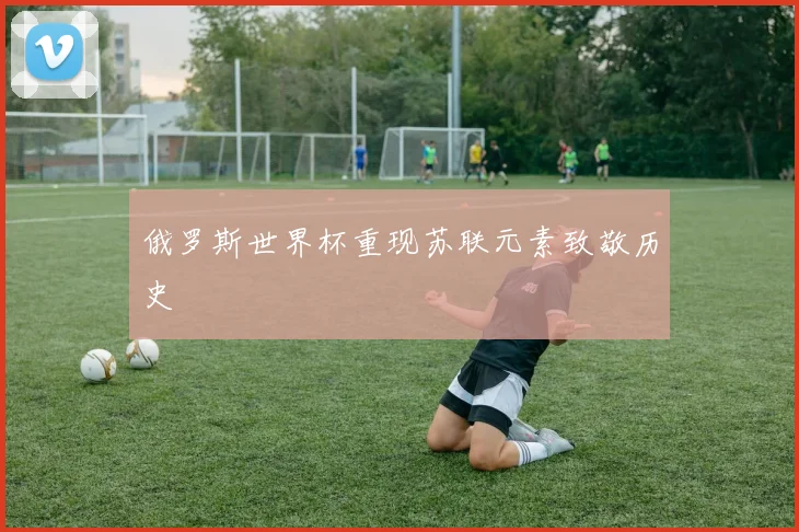 俄罗斯世界杯重现苏联元素致敬历史