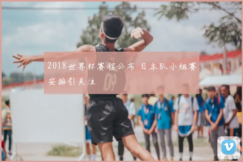 2018世界杯赛程公布 日本队小组赛安排引关注