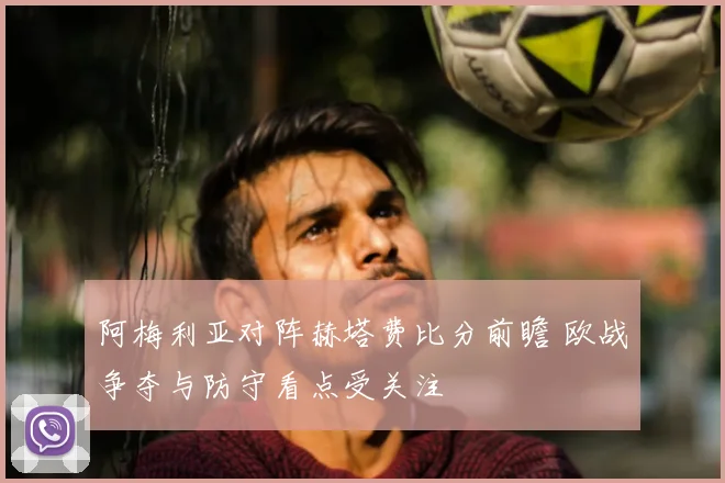阿梅利亚对阵赫塔费比分前瞻 欧战争夺与防守看点受关注