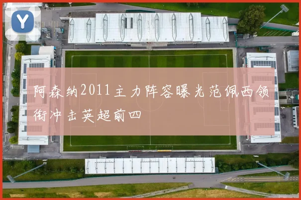 阿森纳2011主力阵容曝光范佩西领衔冲击英超前四
