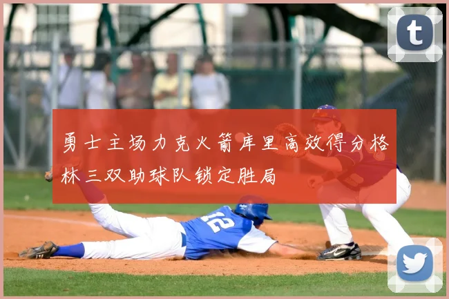 勇士主场力克火箭库里高效得分格林三双助球队锁定胜局