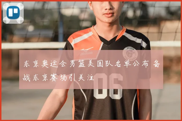 东京奥运会男篮美国队名单公布 备战东京赛场引关注