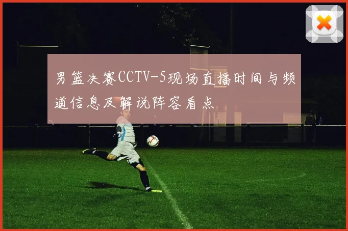 男篮决赛CCTV-5现场直播时间与频道信息及解说阵容看点
