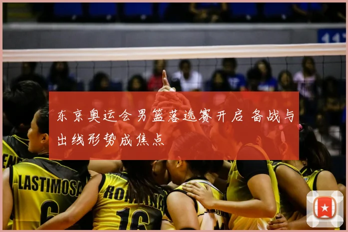 东京奥运会男篮落选赛开启 备战与出线形势成焦点