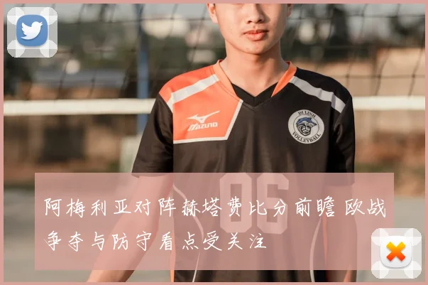阿梅利亚对阵赫塔费比分前瞻 欧战争夺与防守看点受关注