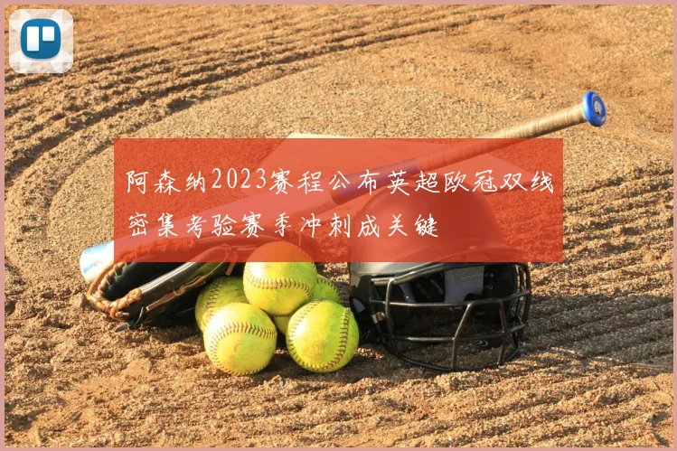阿森纳2023赛程公布英超欧冠双线密集考验赛季冲刺成关键