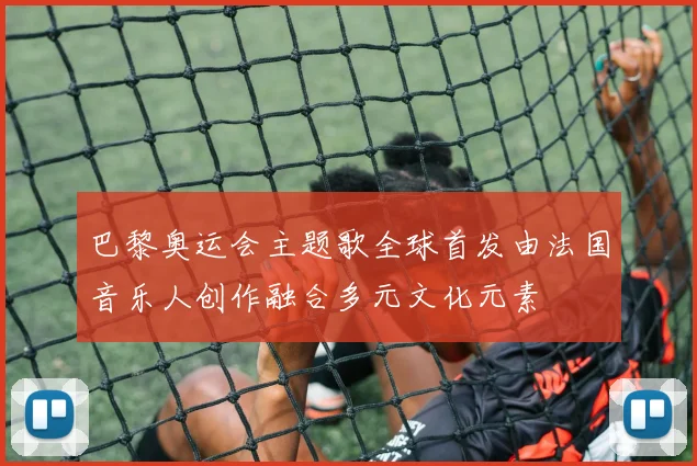 巴黎奥运会主题歌全球首发由法国音乐人创作融合多元文化元素