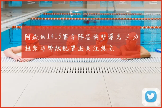 阿森纳1415赛季阵容调整曝光 主力框架与锋线配置成关注焦点