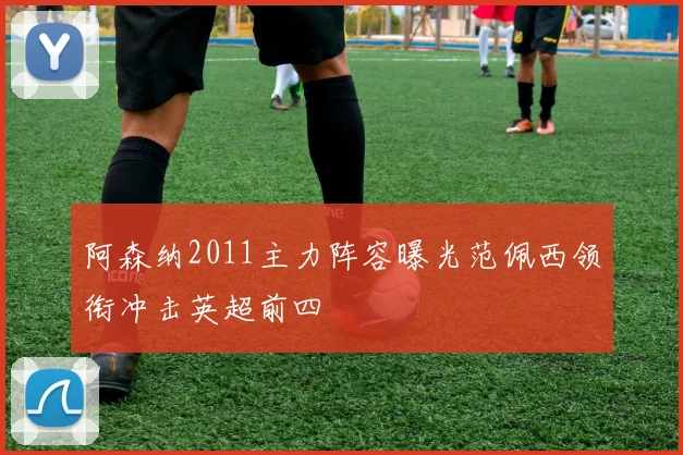 阿森纳2011主力阵容曝光范佩西领衔冲击英超前四