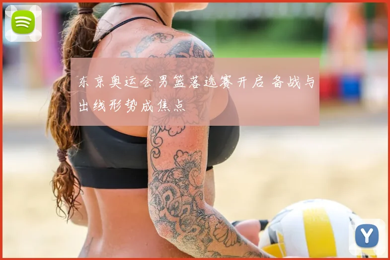 东京奥运会男篮落选赛开启 备战与出线形势成焦点