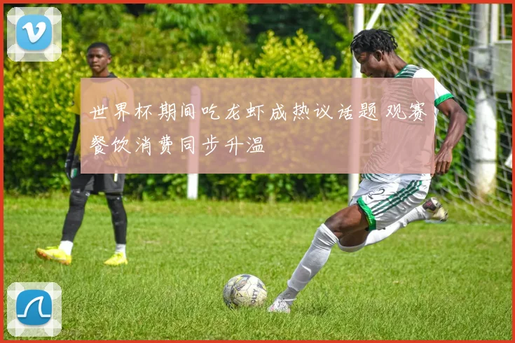 世界杯期间吃龙虾成热议话题 观赛餐饮消费同步升温